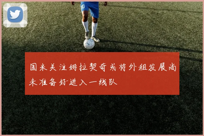 国米关注姆拉契奇或将外租发展尚未准备好进入一线队