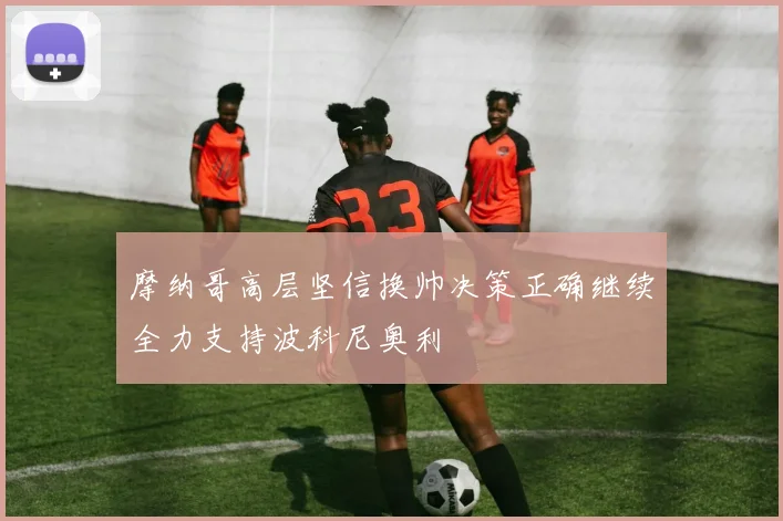 摩纳哥高层坚信换帅决策正确继续全力支持波科尼奥利