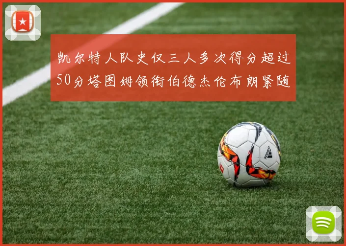 凯尔特人队史仅三人多次得分超过50分塔图姆领衔伯德杰伦布朗紧随其后