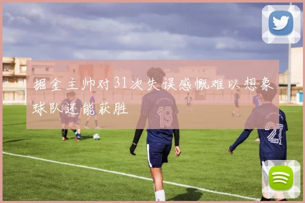 掘金主帅对31次失误感慨难以想象球队还能获胜