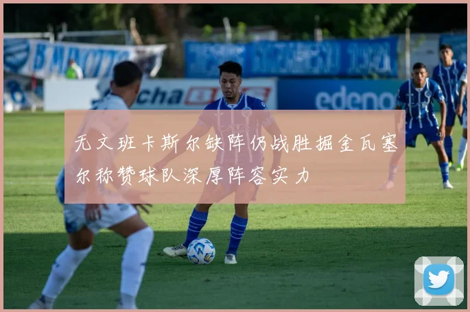 无文班卡斯尔缺阵仍战胜掘金瓦塞尔称赞球队深厚阵容实力