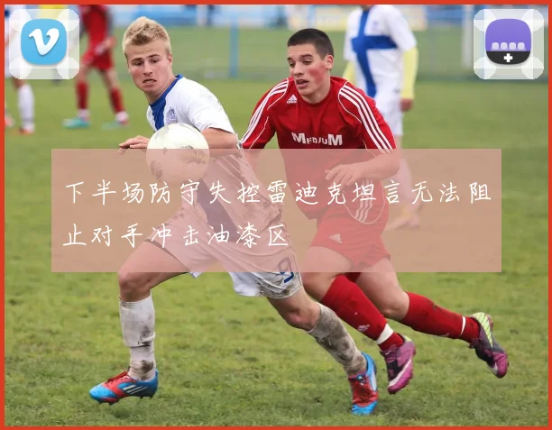 下半场防守失控雷迪克坦言无法阻止对手冲击油漆区