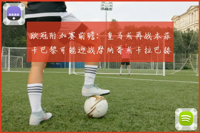 欧冠附加赛前瞻：皇马或再战本菲卡巴黎可能迎战摩纳哥或卡拉巴赫