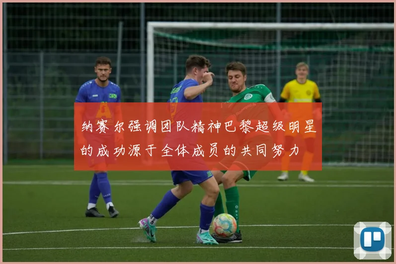 纳赛尔强调团队精神巴黎超级明星的成功源于全体成员的共同努力