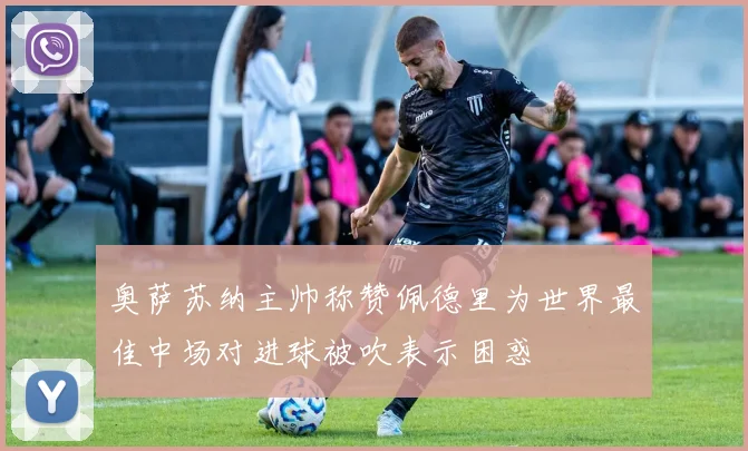 奥萨苏纳主帅称赞佩德里为世界最佳中场对进球被吹表示困惑