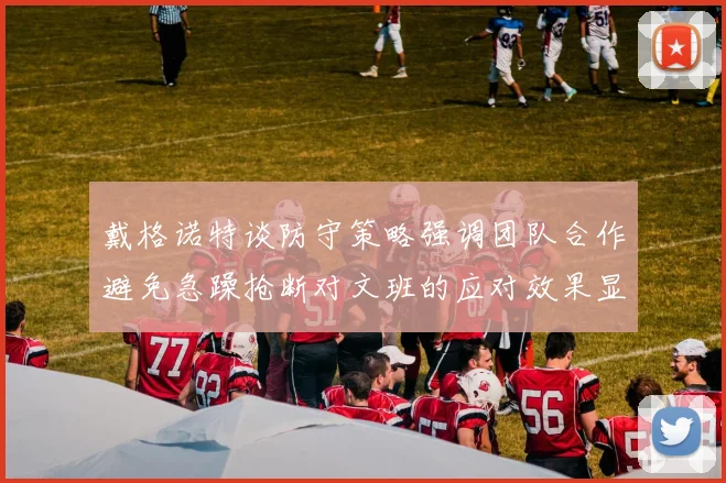 戴格诺特谈防守策略强调团队合作避免急躁抢断对文班的应对效果显著