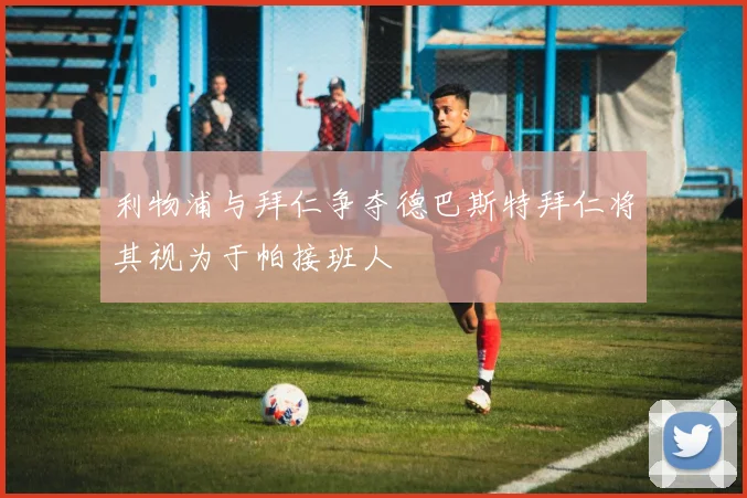 利物浦与拜仁争夺德巴斯特拜仁将其视为于帕接班人