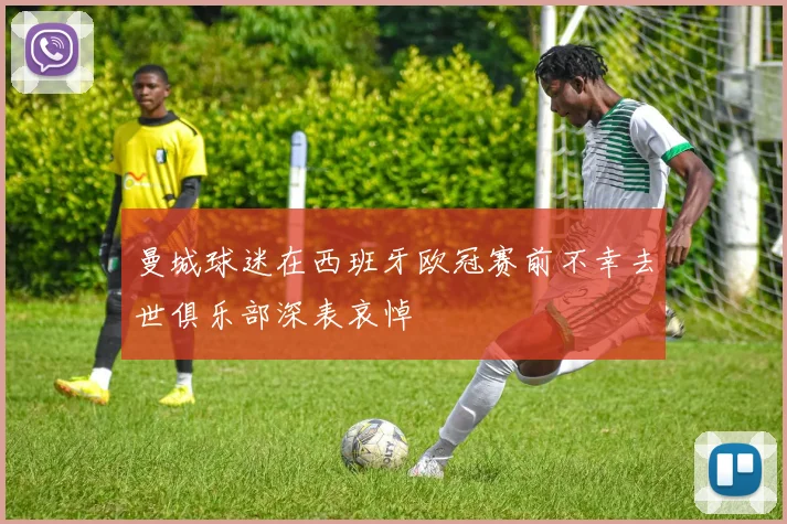 曼城球迷在西班牙欧冠赛前不幸去世俱乐部深表哀悼