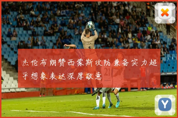 杰伦布朗赞西蒙斯攻防兼备实力超乎想象表达深厚敬意