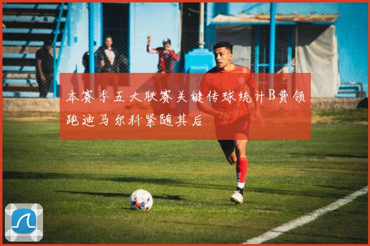 本赛季五大联赛关键传球统计B费领跑迪马尔科紧随其后