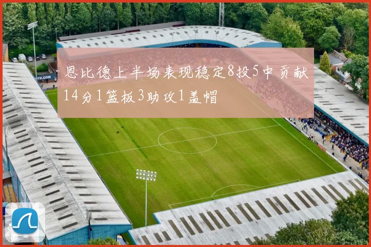 恩比德上半场表现稳定8投5中贡献14分1篮板3助攻1盖帽