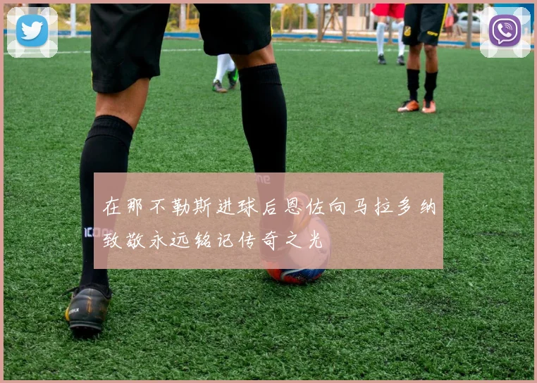 在那不勒斯进球后恩佐向马拉多纳致敬永远铭记传奇之光