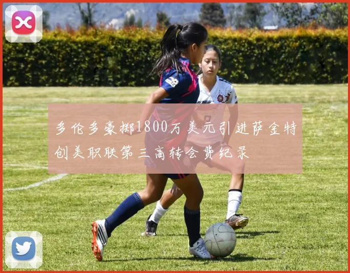 多伦多豪掷1800万美元引进萨金特创美职联第三高转会费纪录