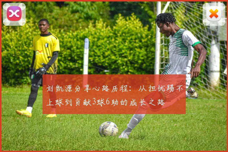 刘凯源分享心路历程：从担忧踢不上球到贡献3球6助的成长之路