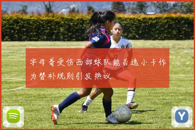 字母哥受伤西部球队能否选小卡作为替补规则引发热议