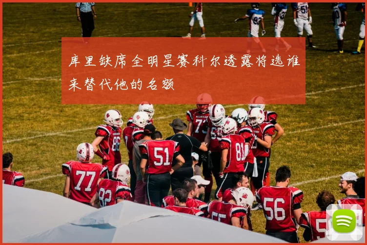 库里缺席全明星赛科尔透露将选谁来替代他的名额