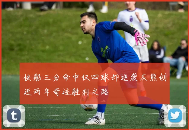 快船三分命中仅四球却逆袭灰熊创近两年奇迹胜利之路