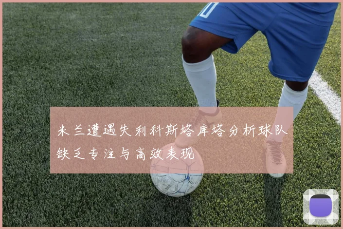 米兰遭遇失利科斯塔库塔分析球队缺乏专注与高效表现