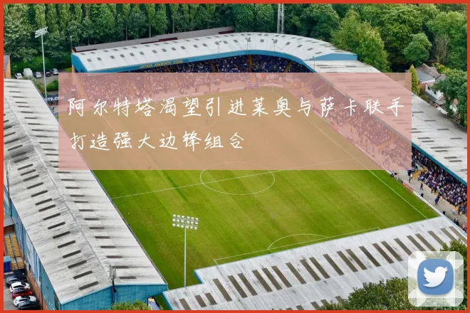 阿尔特塔渴望引进莱奥与萨卡联手打造强大边锋组合