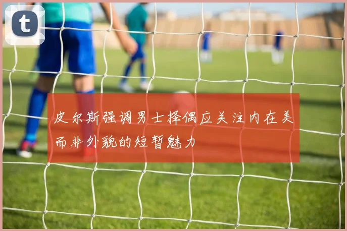 皮尔斯强调男士择偶应关注内在美而非外貌的短暂魅力