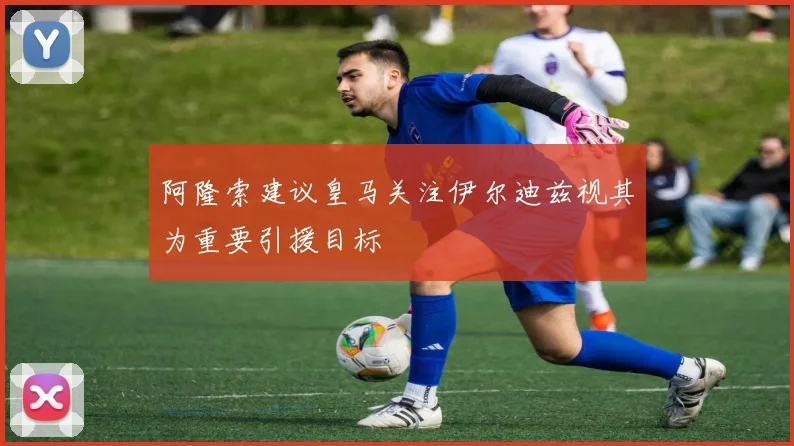 阿隆索建议皇马关注伊尔迪兹视其为重要引援目标