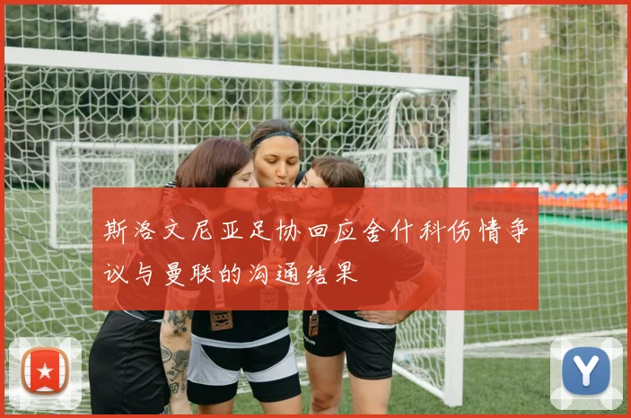 斯洛文尼亚足协回应舍什科伤情争议与曼联的沟通结果