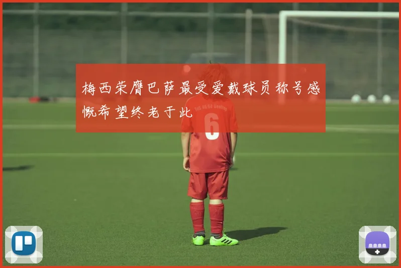 梅西荣膺巴萨最受爱戴球员称号感慨希望终老于此