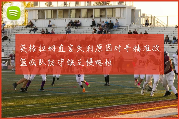 英格拉姆直言失利原因对手精准投篮我队防守缺乏侵略性