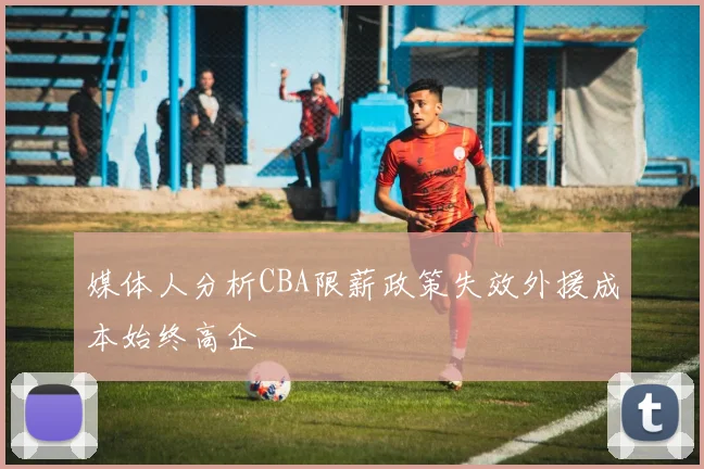 媒体人分析CBA限薪政策失效外援成本始终高企