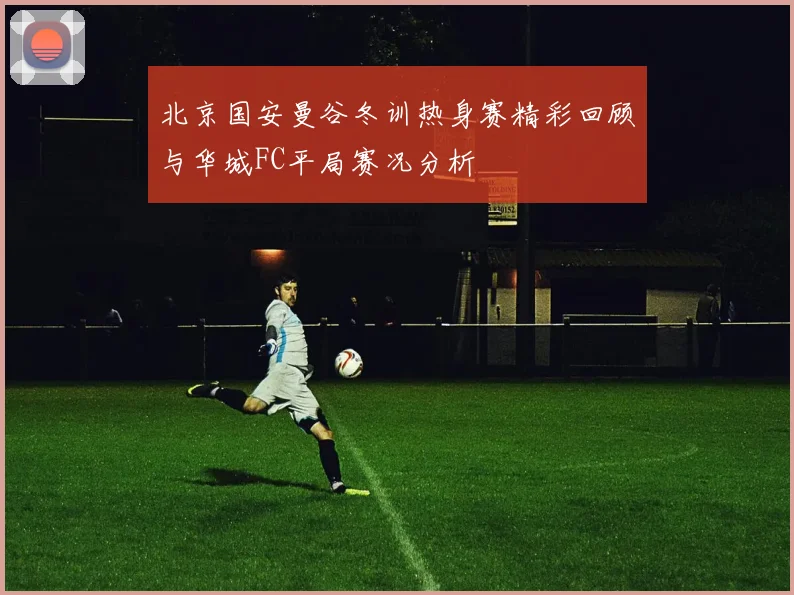 北京国安曼谷冬训热身赛精彩回顾与华城FC平局赛况分析