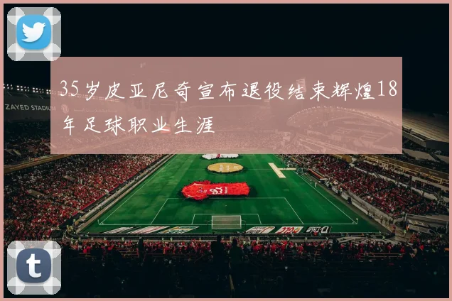 35岁皮亚尼奇宣布退役结束辉煌18年足球职业生涯