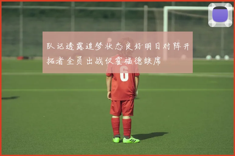 队记透露追梦状态良好明日对阵开拓者全员出战仅霍福德缺席