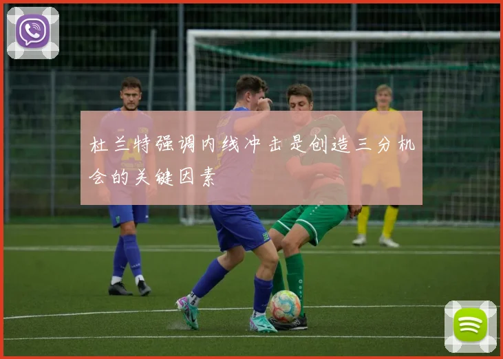 杜兰特强调内线冲击是创造三分机会的关键因素