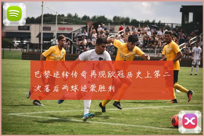 巴黎逆转传奇再现欧冠历史上第二次落后两球逆袭胜利