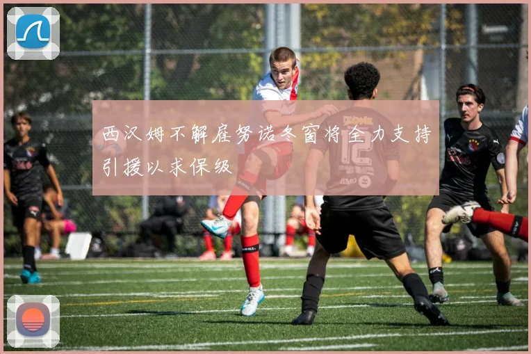 西汉姆不解雇努诺冬窗将全力支持引援以求保级