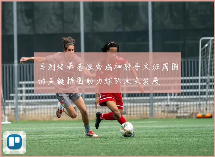 马刺培养落选秀成神射手文班周围的关键拼图助力球队未来发展