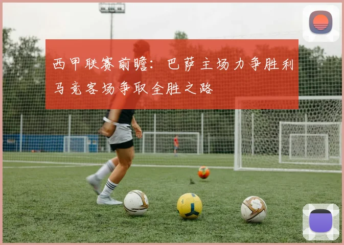 西甲联赛前瞻：巴萨主场力争胜利马竞客场争取全胜之路