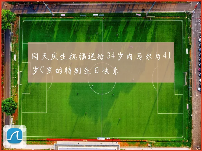 同天庆生祝福送给34岁内马尔与41岁C罗的特别生日快乐