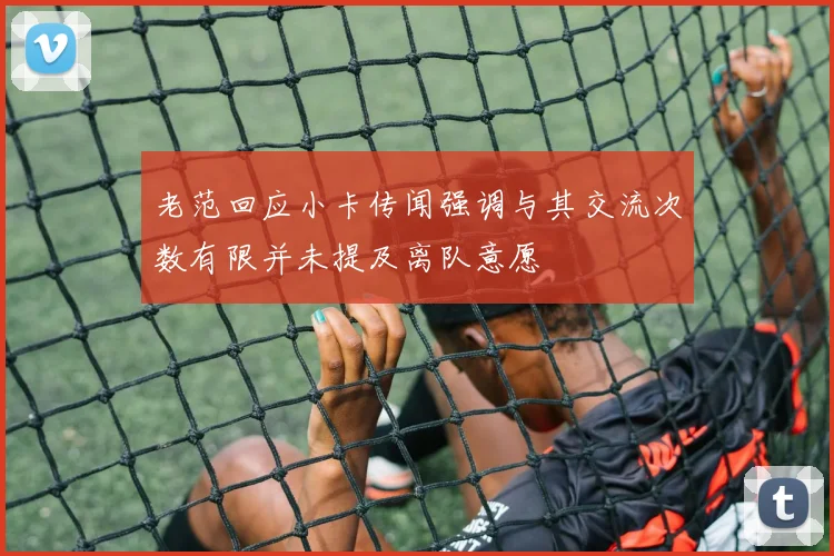 老范回应小卡传闻强调与其交流次数有限并未提及离队意愿