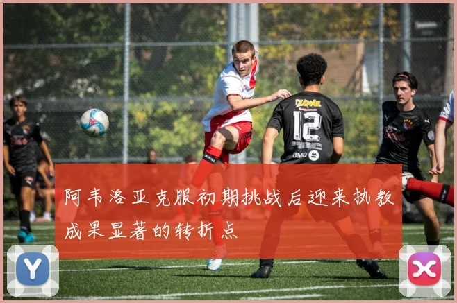 阿韦洛亚克服初期挑战后迎来执教成果显著的转折点