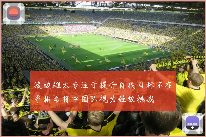渡边雄太专注于提升自我目标不在乎排名将中国队视为强敌挑战
