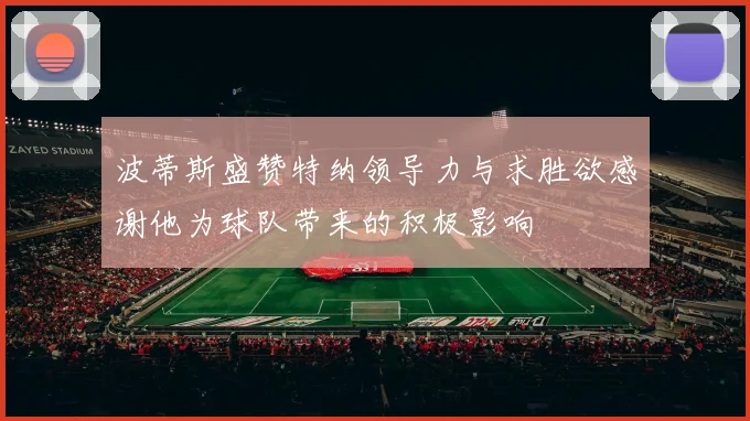 波蒂斯盛赞特纳领导力与求胜欲感谢他为球队带来的积极影响
