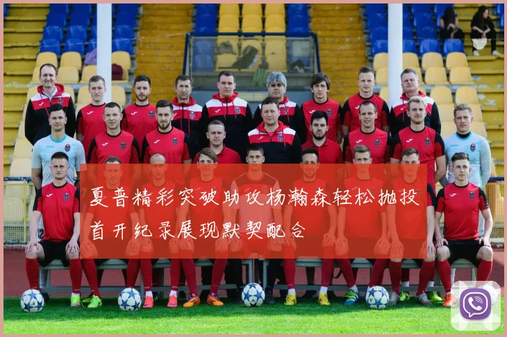 夏普精彩突破助攻杨瀚森轻松抛投首开纪录展现默契配合