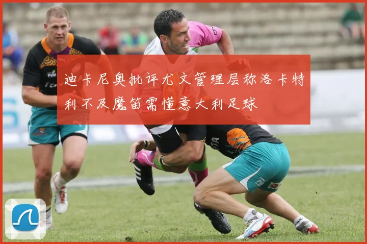 迪卡尼奥批评尤文管理层称洛卡特利不及魔笛需懂意大利足球